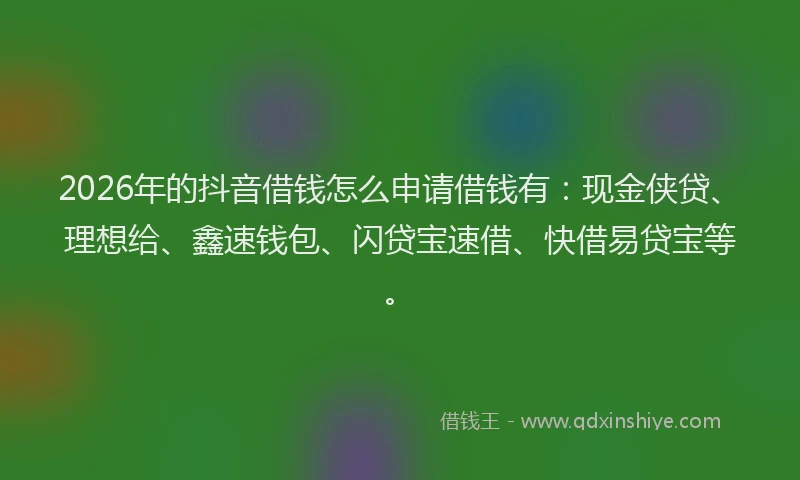 2026年的抖音借钱怎么申请借钱有：现金侠贷、理想给、鑫速钱包、闪贷宝速借、快借易贷宝等。