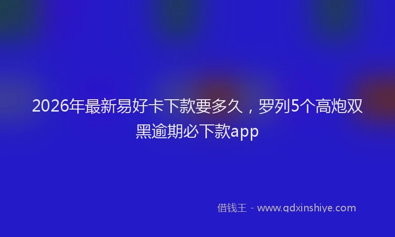2026年最新易好卡下款要多久，罗列5个高炮双黑逾期必下款app