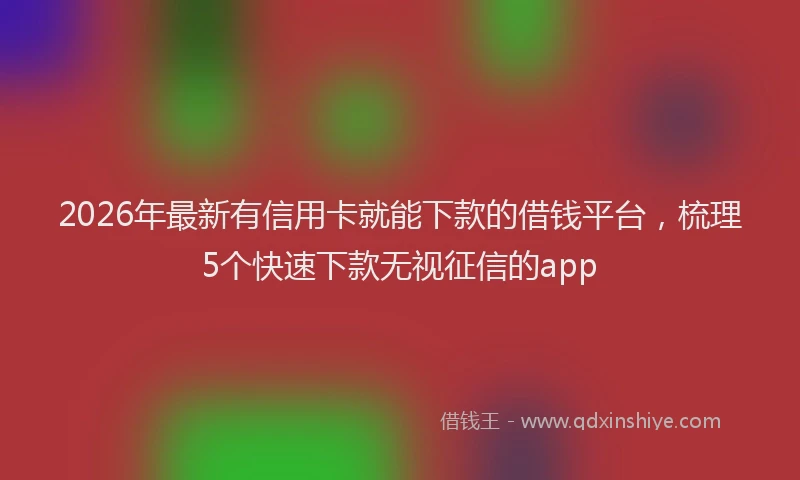 2026年最新有信用卡就能下款的借钱平台，梳理5个快速下款无视征信的app