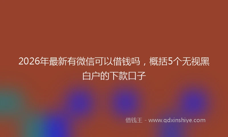 2026年最新有微信可以借钱吗，概括5个无视黑白户的下款口子