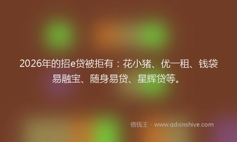 2026年的招e贷被拒有：花小猪、优一租、钱袋易融宝、随身易贷、星辉贷等。