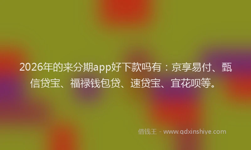 2026年的来分期app好下款吗有：京享易付、甄信贷宝、福禄钱包贷、速贷宝、宜花呗等。