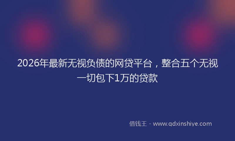 2026年最新无视负债的网贷平台，整合五个无视一切包下1万的贷款