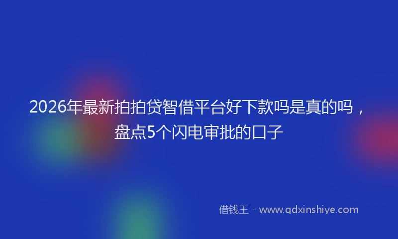 2026年最新拍拍贷智借平台好下款吗是真的吗，盘点5个闪电审批的口子