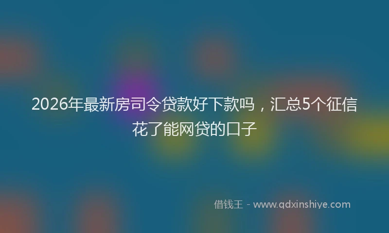 2026年最新房司令贷款好下款吗，汇总5个征信花了能网贷的口子