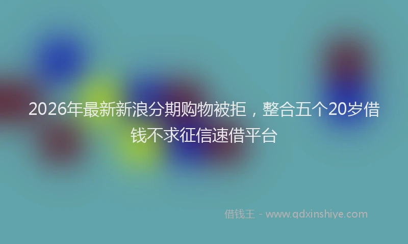 2026年最新新浪分期购物被拒，整合五个20岁借钱不求征信速借平台