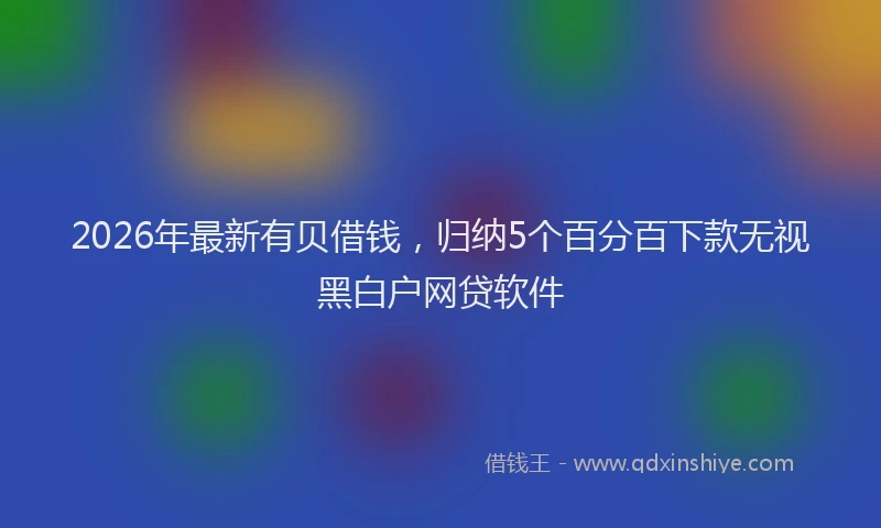2026年最新有贝借钱，归纳5个百分百下款无视黑白户网贷软件