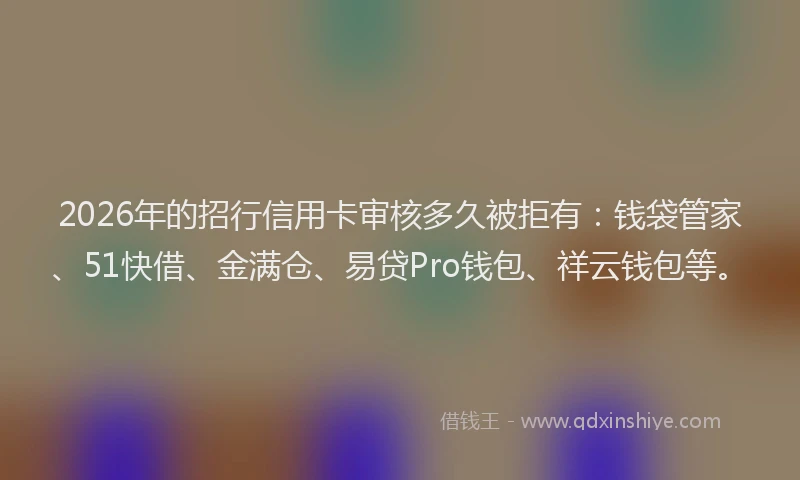 2026年的招行信用卡审核多久被拒有：钱袋管家、51快借、金满仓、易贷Pro钱包、祥云钱包等。