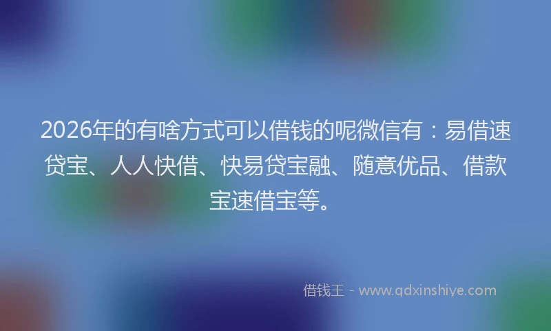 2026年的有啥方式可以借钱的呢微信有：易借速贷宝、人人快借、快易贷宝融、随意优品、借款宝速借宝等。