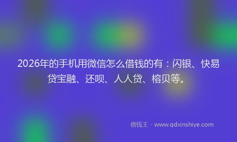 2026年的手机用微信怎么借钱的有：闪银、快易贷宝融、还呗、人人贷、榕贝等。