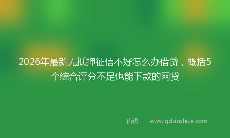 2026年最新无抵押征信不好怎么办借贷，概括5个综合评分不足也能下款的网贷