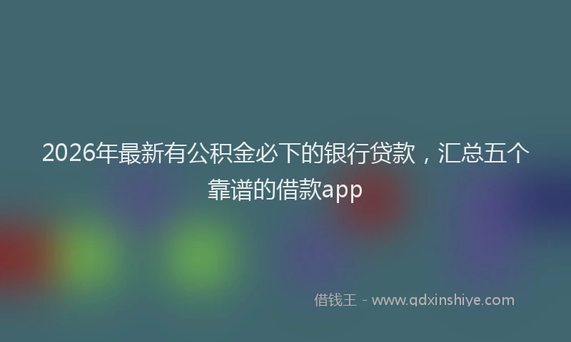 2026年最新有公积金必下的银行贷款，汇总五个靠谱的借款app