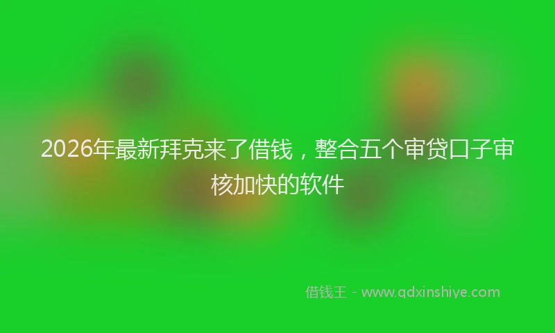 2026年最新拜克来了借钱，整合五个审贷口子审核加快的软件