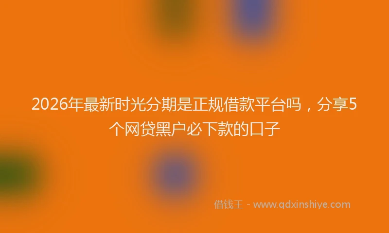 2026年最新时光分期是正规借款平台吗，分享5个网贷黑户必下款的口子
