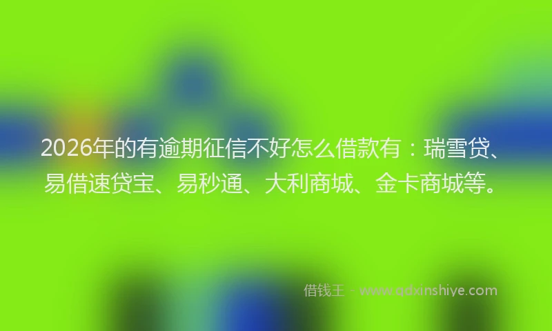 2026年的有逾期征信不好怎么借款有：瑞雪贷、易借速贷宝、易秒通、大利商城、金卡商城等。