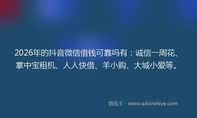2026年的抖音微信借钱可靠吗有：诚信一周花、掌中宝租机、人人快借、羊小购、大城小爱等。