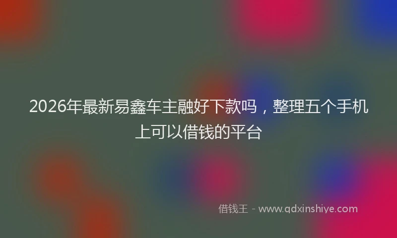 2026年最新易鑫车主融好下款吗，整理五个手机上可以借钱的平台