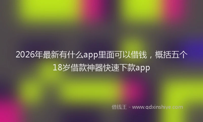 2026年最新有什么app里面可以借钱，概括五个18岁借款神器快速下款app