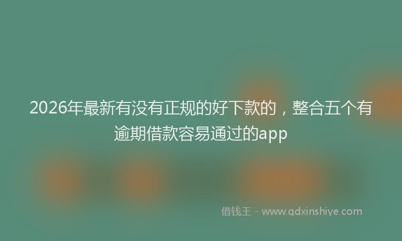 2026年最新有没有正规的好下款的，整合五个有逾期借款容易通过的app