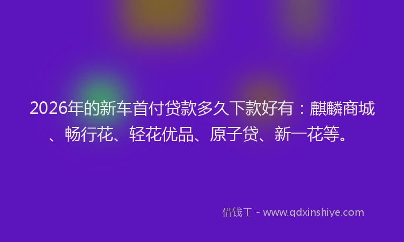 2026年的新车首付贷款多久下款好有：麒麟商城、畅行花、轻花优品、原子贷、新一花等。