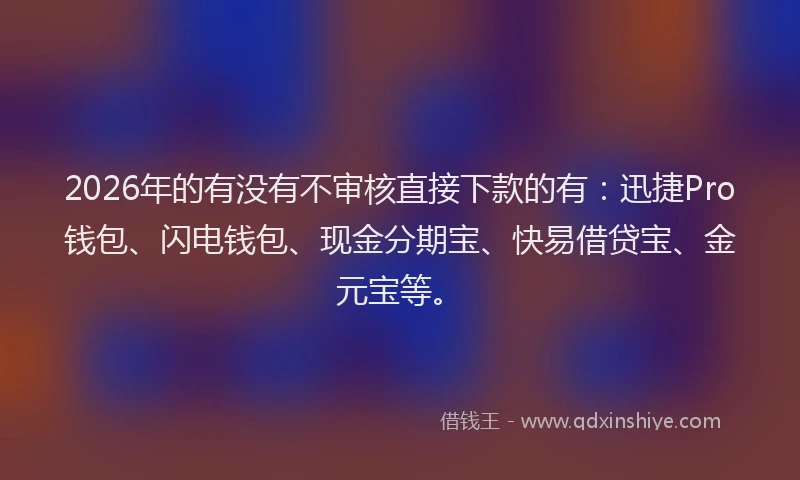2026年的有没有不审核直接下款的有：迅捷Pro钱包、闪电钱包、现金分期宝、快易借贷宝、金元宝等。