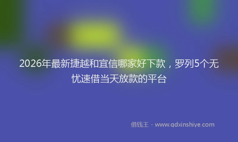 2026年最新捷越和宜信哪家好下款，罗列5个无忧速借当天放款的平台