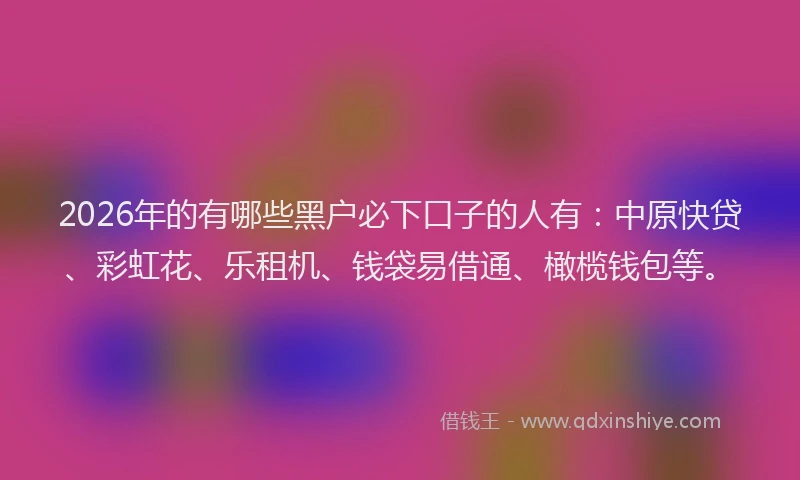 2026年的有哪些黑户必下口子的人有：中原快贷、彩虹花、乐租机、钱袋易借通、橄榄钱包等。