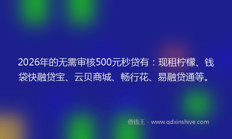 2026年的无需审核500元秒贷有：现租柠檬、钱袋快融贷宝、云贝商城、畅行花、易融贷通等。