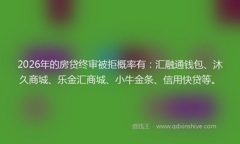 2026年的房贷终审被拒概率有：汇融通钱包、沐久商城、乐金汇商城、小牛金条、信用快贷等。