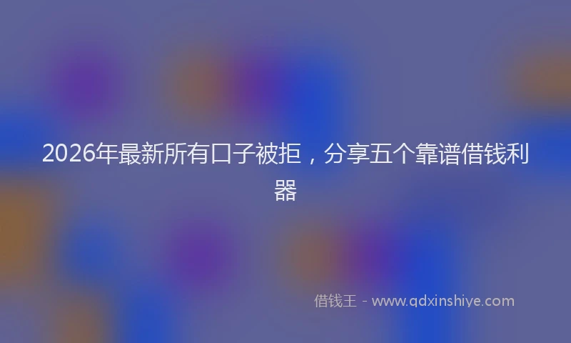 2026年最新所有口子被拒，分享五个靠谱借钱利器