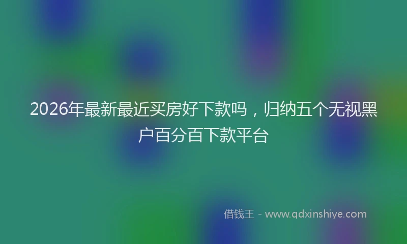 2026年最新最近买房好下款吗，归纳五个无视黑户百分百下款平台