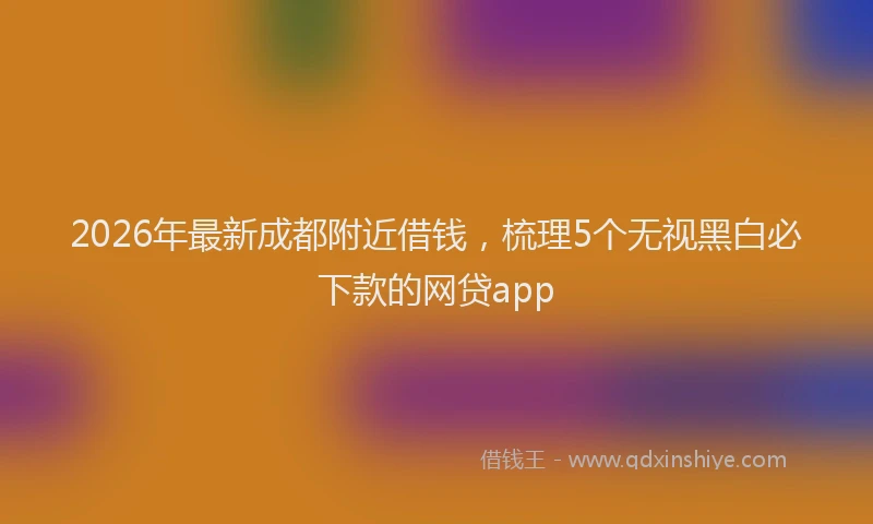 2026年最新成都附近借钱，梳理5个无视黑白必下款的网贷app
