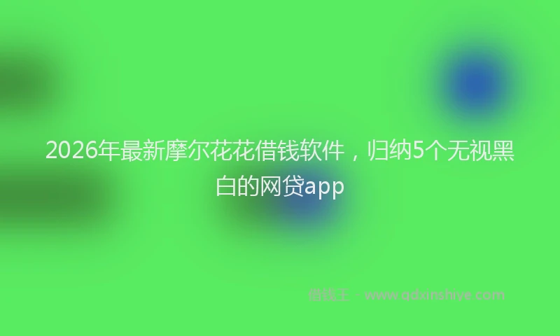 2026年最新摩尔花花借钱软件，归纳5个无视黑白的网贷app