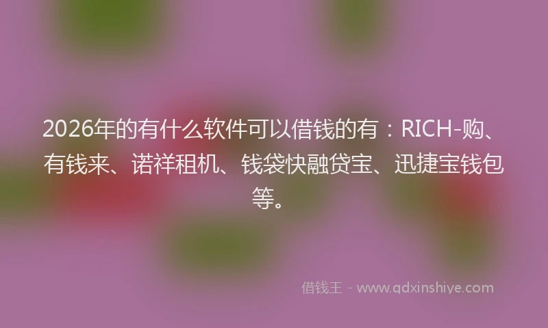 2026年的有什么软件可以借钱的有：RICH-购、有钱来、诺祥租机、钱袋快融贷宝、迅捷宝钱包等。