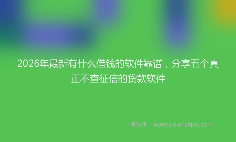 2026年最新有什么借钱的软件靠谱，分享五个真正不查征信的贷款软件