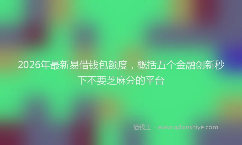 2026年最新易借钱包额度，概括五个金融创新秒下不要芝麻分的平台
