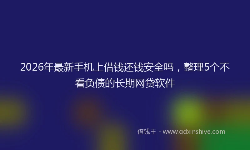 2026年最新手机上借钱还钱安全吗,整理5个不看负债的长期网贷软件