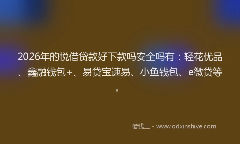 2026年的悦借贷款好下款吗安全吗有：轻花优品、鑫融钱包+、易贷宝速易、小鱼钱包、e微贷等。