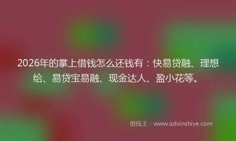 2026年的掌上借钱怎么还钱有：快易贷融、理想给、易贷宝易融、现金达人、盈小花等。