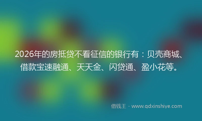 2026年的房抵贷不看征信的银行有：贝壳商城、借款宝速融通、天天金、闪贷通、盈小花等。