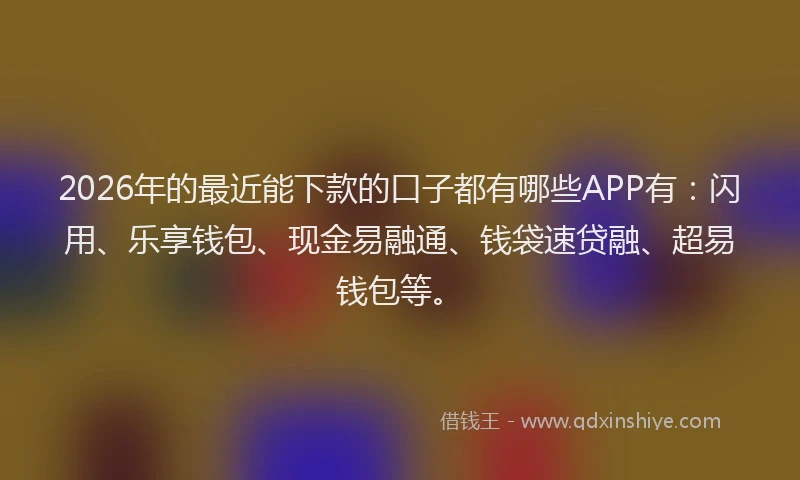 2026年的最近能下款的口子都有哪些APP有：闪用、乐享钱包、现金易融通、钱袋速贷融、超易钱包等。