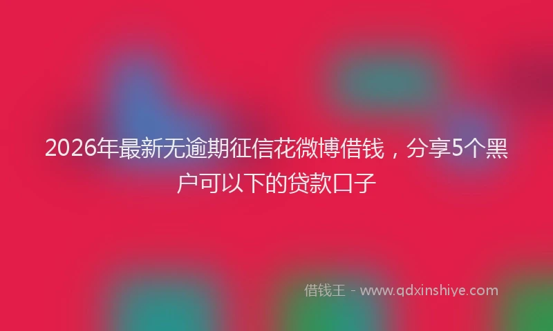 2026年最新无逾期征信花微博借钱，分享5个黑户可以下的贷款口子
