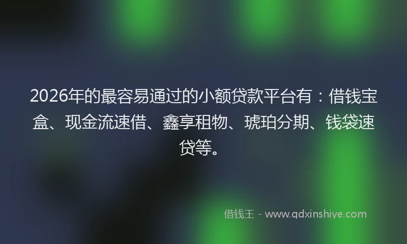 2026年的最容易通过的小额贷款平台有：借钱宝盒、现金流速借、鑫享租物、琥珀分期、钱袋速贷等。