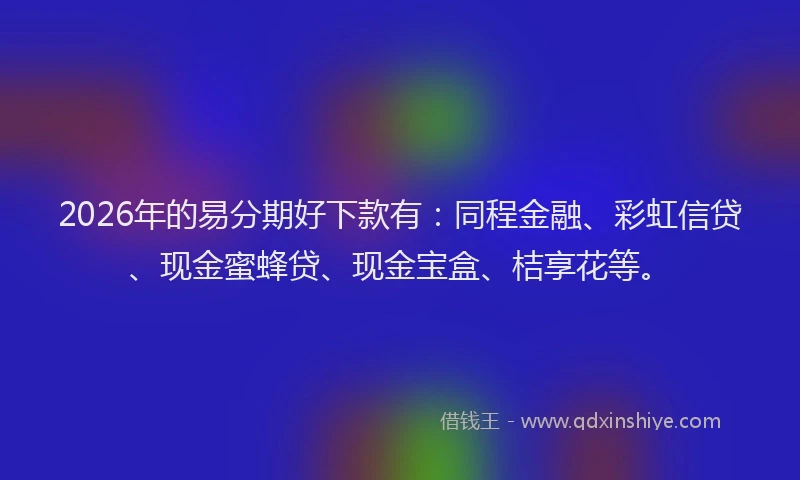 2026年的易分期好下款有：同程金融、彩虹信贷、现金蜜蜂贷、现金宝盒、桔享花等。