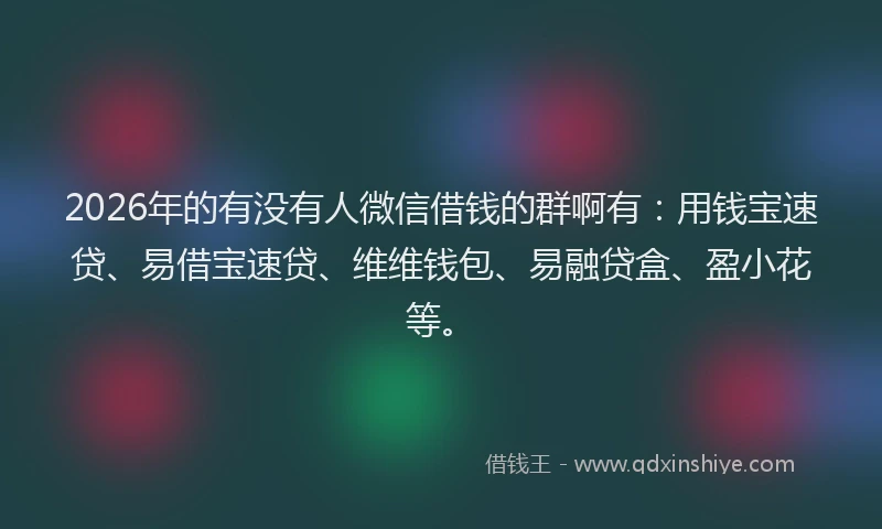 2026年的有没有人微信借钱的群啊有：用钱宝速贷、易借宝速贷、维维钱包、易融贷盒、盈小花等。