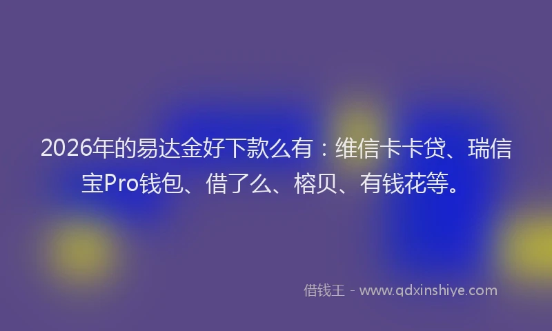 2026年的易达金好下款么有：维信卡卡贷、瑞信宝Pro钱包、借了么、榕贝、有钱花等。