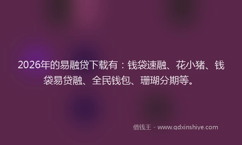 2026年的易融贷下载有：钱袋速融、花小猪、钱袋易贷融、全民钱包、珊瑚分期等。