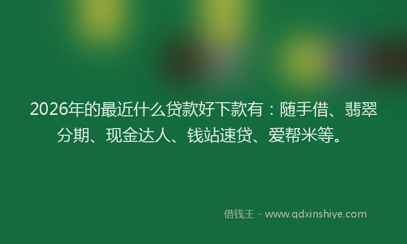 2026年的最近什么贷款好下款有：随手借、翡翠分期、现金达人、钱站速贷、爱帮米等。