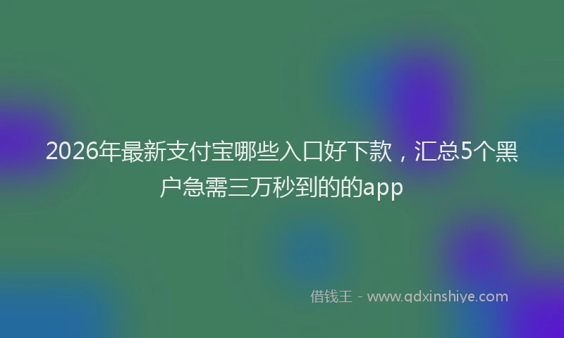 2026年最新支付宝哪些入口好下款，汇总5个黑户急需三万秒到的的app