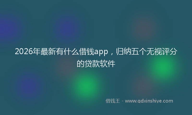 2026年最新有什么借钱app，归纳五个无视评分的贷款软件